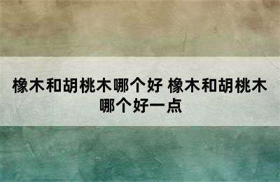 橡木和胡桃木哪个好 橡木和胡桃木哪个好一点